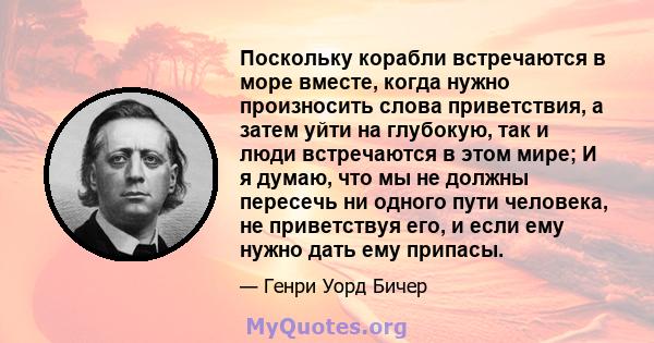 Поскольку корабли встречаются в море вместе, когда нужно произносить слова приветствия, а затем уйти на глубокую, так и люди встречаются в этом мире; И я думаю, что мы не должны пересечь ни одного пути человека, не