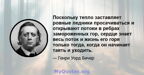 Поскольку тепло заставляет ровные ледники просачиваться и открывают потоки в ребрах замороженных гор, сердце знает весь поток и жизнь его горя только тогда, когда он начинает таять и уходить.