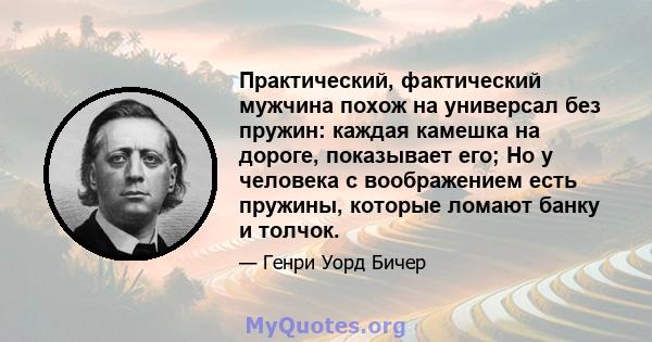 Практический, фактический мужчина похож на универсал без пружин: каждая камешка на дороге, показывает его; Но у человека с воображением есть пружины, которые ломают банку и толчок.