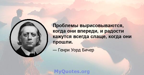 Проблемы вырисовываются, когда они впереди, и радости кажутся всегда слаще, когда они прошли.