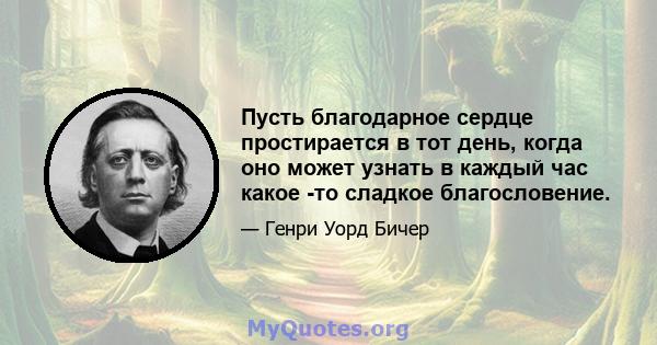 Пусть благодарное сердце простирается в тот день, когда оно может узнать в каждый час какое -то сладкое благословение.