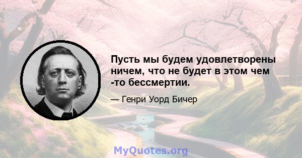 Пусть мы будем удовлетворены ничем, что не будет в этом чем -то бессмертии.