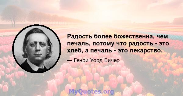 Радость более божественна, чем печаль, потому что радость - это хлеб, а печаль - это лекарство.