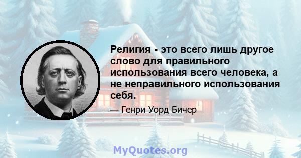 Религия - это всего лишь другое слово для правильного использования всего человека, а не неправильного использования себя.