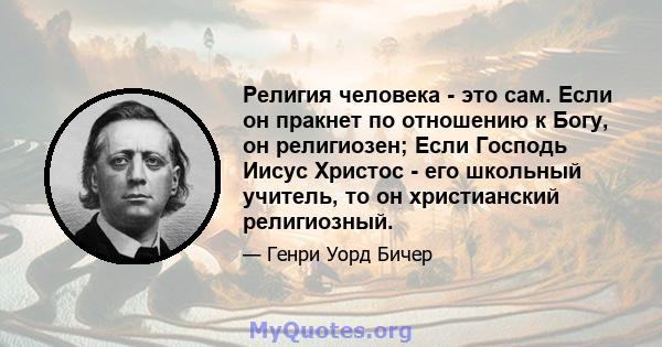 Религия человека - это сам. Если он пракнет по отношению к Богу, он религиозен; Если Господь Иисус Христос - его школьный учитель, то он христианский религиозный.