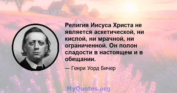 Религия Иисуса Христа не является аскетической, ни кислой, ни мрачной, ни ограниченной. Он полон сладости в настоящем и в обещании.