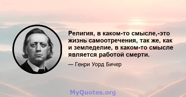 Религия, в каком-то смысле,-это жизнь самоотречения, так же, как и земледелие, в каком-то смысле является работой смерти.