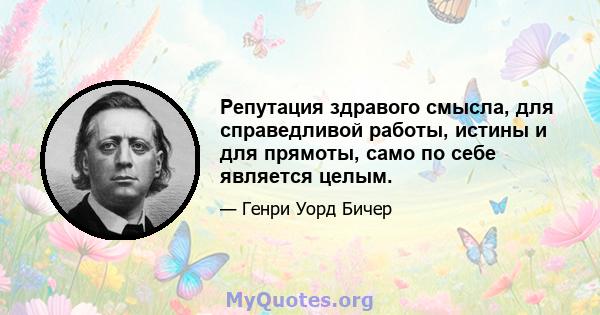 Репутация здравого смысла, для справедливой работы, истины и для прямоты, само по себе является целым.