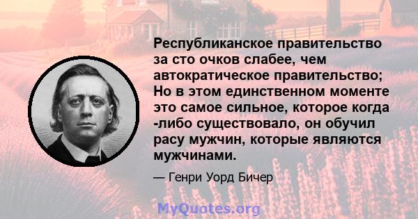 Республиканское правительство за сто очков слабее, чем автократическое правительство; Но в этом единственном моменте это самое сильное, которое когда -либо существовало, он обучил расу мужчин, которые являются мужчинами.