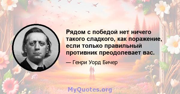 Рядом с победой нет ничего такого сладкого, как поражение, если только правильный противник преодолевает вас.