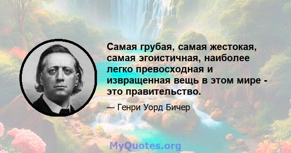 Самая грубая, самая жестокая, самая эгоистичная, наиболее легко превосходная и извращенная вещь в этом мире - это правительство.