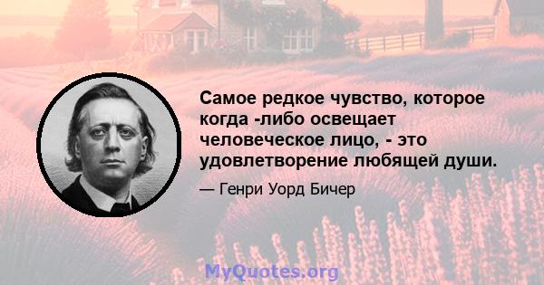 Самое редкое чувство, которое когда -либо освещает человеческое лицо, - это удовлетворение любящей души.