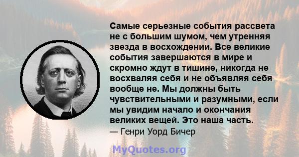 Самые серьезные события рассвета не с большим шумом, чем утренняя звезда в восхождении. Все великие события завершаются в мире и скромно ждут в тишине, никогда не восхваляя себя и не объявляя себя вообще не. Мы должны