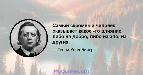 Самый скромный человек оказывает какое -то влияние, либо на добро, либо на зло, на других.