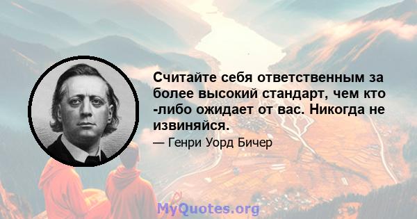 Считайте себя ответственным за более высокий стандарт, чем кто -либо ожидает от вас. Никогда не извиняйся.