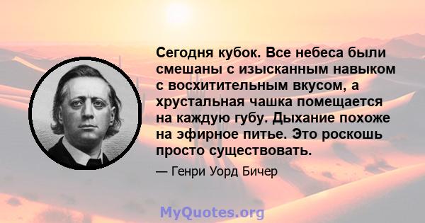 Сегодня кубок. Все небеса были смешаны с изысканным навыком с восхитительным вкусом, а хрустальная чашка помещается на каждую губу. Дыхание похоже на эфирное питье. Это роскошь просто существовать.