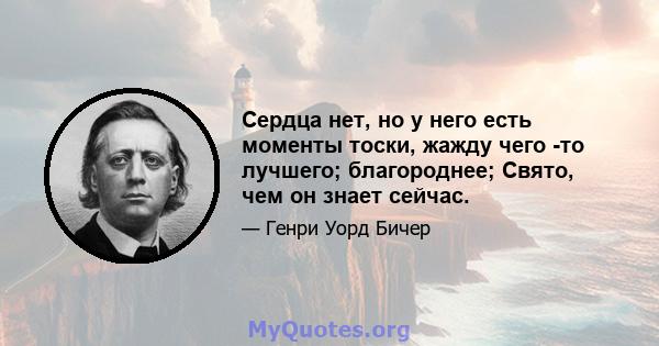 Сердца нет, но у него есть моменты тоски, жажду чего -то лучшего; благороднее; Свято, чем он знает сейчас.