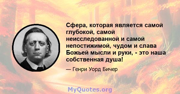 Сфера, которая является самой глубокой, самой неисследованной и самой непостижимой, чудом и слава Божьей мысли и руки, - это наша собственная душа!