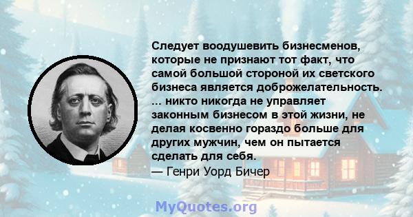 Следует воодушевить бизнесменов, которые не признают тот факт, что самой большой стороной их светского бизнеса является доброжелательность. ... никто никогда не управляет законным бизнесом в этой жизни, не делая