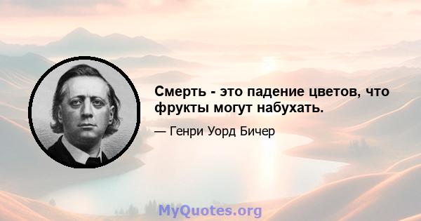 Смерть - это падение цветов, что фрукты могут набухать.