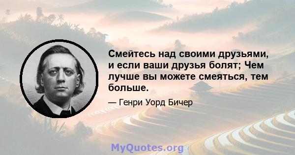 Смейтесь над своими друзьями, и если ваши друзья болят; Чем лучше вы можете смеяться, тем больше.