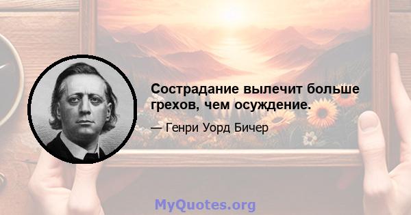 Сострадание вылечит больше грехов, чем осуждение.