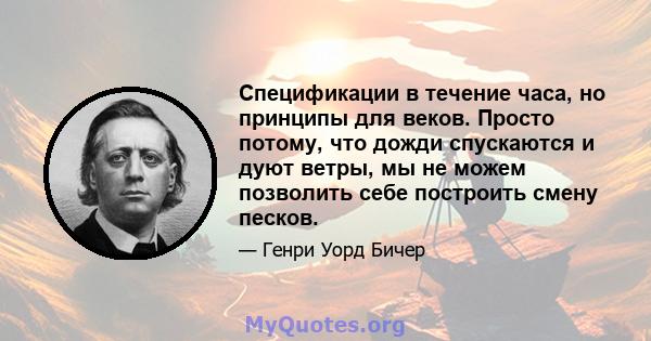 Спецификации в течение часа, но принципы для веков. Просто потому, что дожди спускаются и дуют ветры, мы не можем позволить себе построить смену песков.