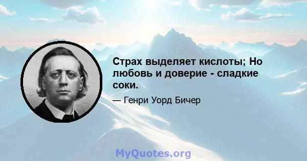 Страх выделяет кислоты; Но любовь и доверие - сладкие соки.