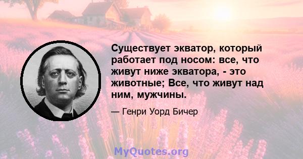 Существует экватор, который работает под носом: все, что живут ниже экватора, - это животные; Все, что живут над ним, мужчины.