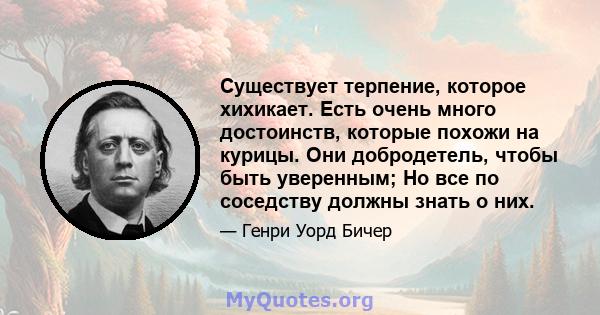 Существует терпение, которое хихикает. Есть очень много достоинств, которые похожи на курицы. Они добродетель, чтобы быть уверенным; Но все по соседству должны знать о них.