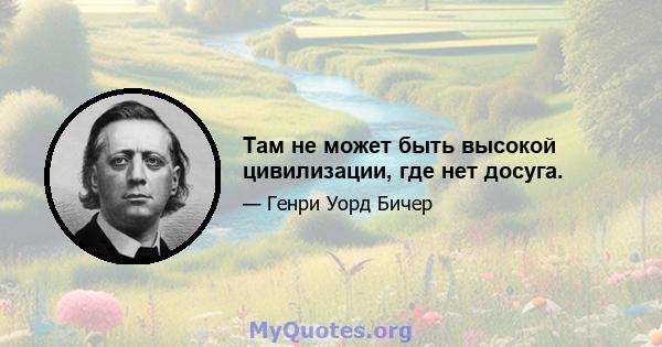 Там не может быть высокой цивилизации, где нет досуга.