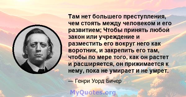 Там нет большего преступления, чем стоять между человеком и его развитием; Чтобы принять любой закон или учреждение и разместить его вокруг него как воротник, и закрепить его там, чтобы по мере того, как он растет и