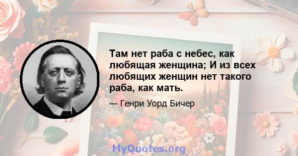 Там нет раба с небес, как любящая женщина; И из всех любящих женщин нет такого раба, как мать.