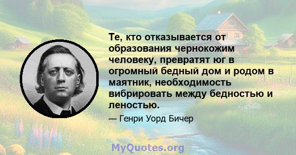 Те, кто отказывается от образования чернокожим человеку, превратят юг в огромный бедный дом и родом в маятник, необходимость вибрировать между бедностью и леностью.