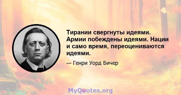 Тирании свергнуты идеями. Армии побеждены идеями. Нации и само время, переоцениваются идеями.