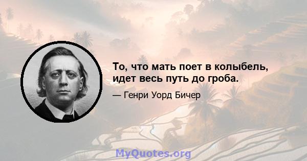 То, что мать поет в колыбель, идет весь путь до гроба.