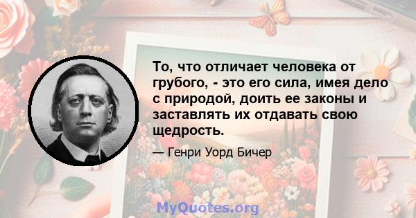 То, что отличает человека от грубого, - это его сила, имея дело с природой, доить ее законы и заставлять их отдавать свою щедрость.