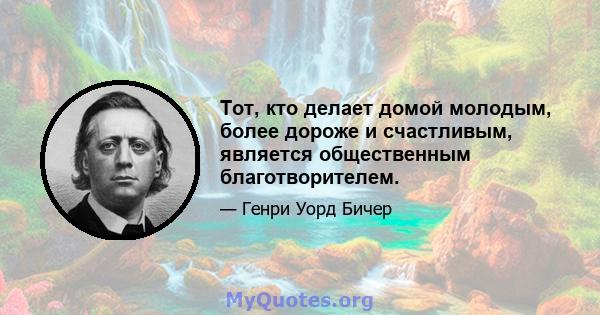 Тот, кто делает домой молодым, более дороже и счастливым, является общественным благотворителем.