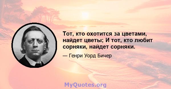 Тот, кто охотится за цветами, найдет цветы; И тот, кто любит сорняки, найдет сорняки.