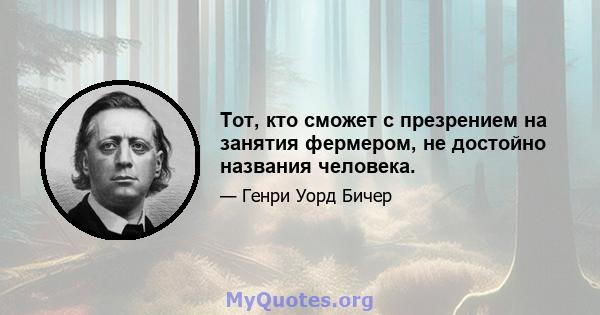 Тот, кто сможет с презрением на занятия фермером, не достойно названия человека.