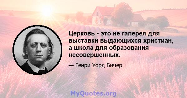 Церковь - это не галерея для выставки выдающихся христиан, а школа для образования несовершенных.