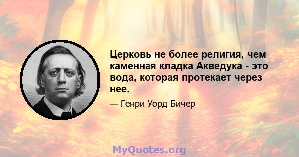 Церковь не более религия, чем каменная кладка Акведука - это вода, которая протекает через нее.