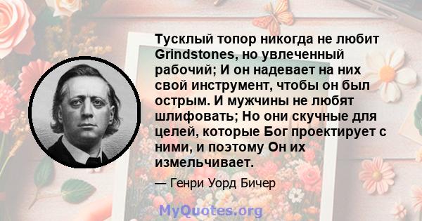 Тусклый топор никогда не любит Grindstones, но увлеченный рабочий; И он надевает на них свой инструмент, чтобы он был острым. И мужчины не любят шлифовать; Но они скучные для целей, которые Бог проектирует с ними, и