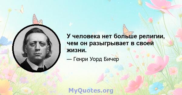 У человека нет больше религии, чем он разыгрывает в своей жизни.