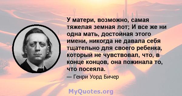 У матери, возможно, самая тяжелая земная лот; И все же ни одна мать, достойная этого имени, никогда не давала себя тщательно для своего ребенка, который не чувствовал, что, в конце концов, она пожинала то, что посеяла.