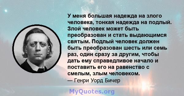 У меня большая надежда на злого человека, тонкая надежда на подлый. Злой человек может быть преобразован и стать выдающимся святым. Подлый человек должен быть преобразован шесть или семь раз, один сразу за другим, чтобы 