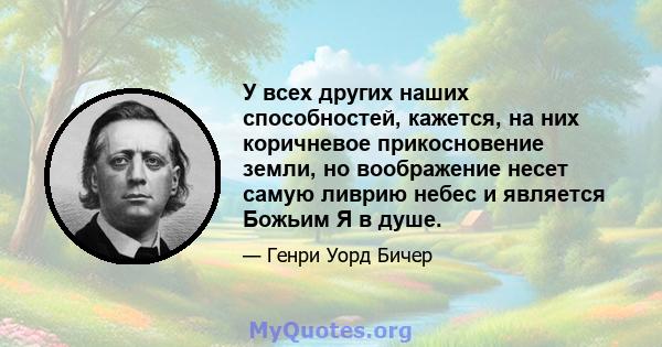 У всех других наших способностей, кажется, на них коричневое прикосновение земли, но воображение несет самую ливрию небес и является Божьим Я в душе.