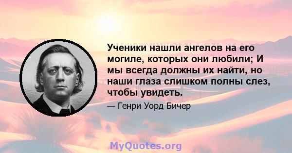 Ученики нашли ангелов на его могиле, которых они любили; И мы всегда должны их найти, но наши глаза слишком полны слез, чтобы увидеть.