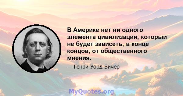 В Америке нет ни одного элемента цивилизации, который не будет зависеть, в конце концов, от общественного мнения.