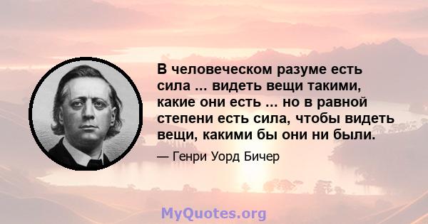 В человеческом разуме есть сила ... видеть вещи такими, какие они есть ... но в равной степени есть сила, чтобы видеть вещи, какими бы они ни были.